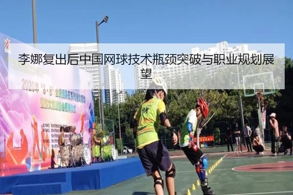 李娜复出后中国网球技术瓶颈突破与职业规划展望