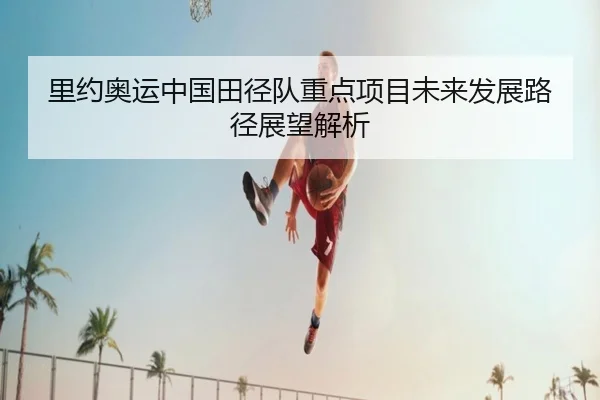 里约奥运中国田径队重点项目未来发展路径展望解析