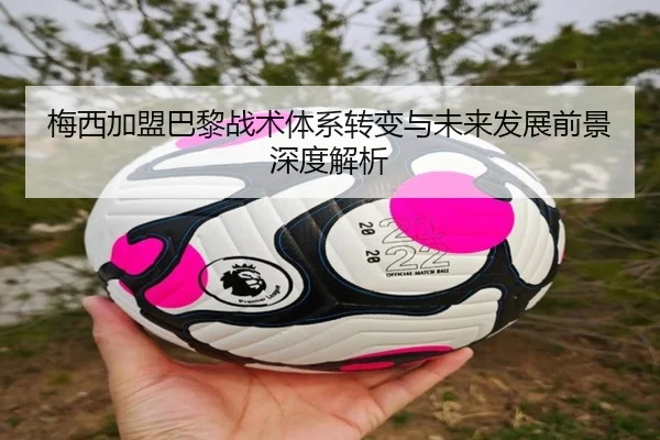 梅西加盟巴黎战术体系转变与未来发展前景深度解析