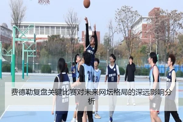 费德勒复盘关键比赛对未来网坛格局的深远影响分析