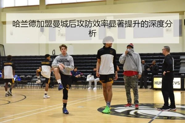 哈兰德加盟曼城后攻防效率显著提升的深度分析