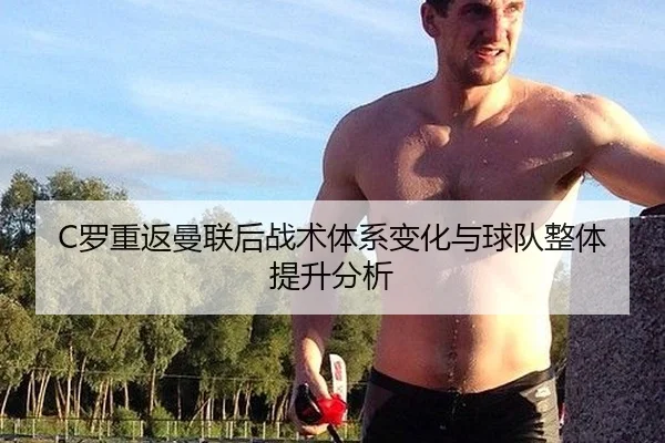 C罗重返曼联后战术体系变化与球队整体提升分析