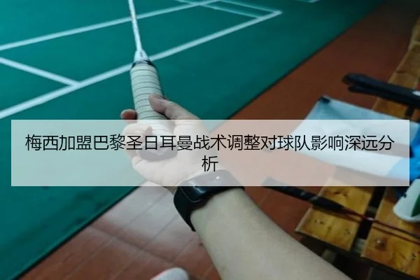 梅西加盟巴黎圣日耳曼战术调整对球队影响深远分析