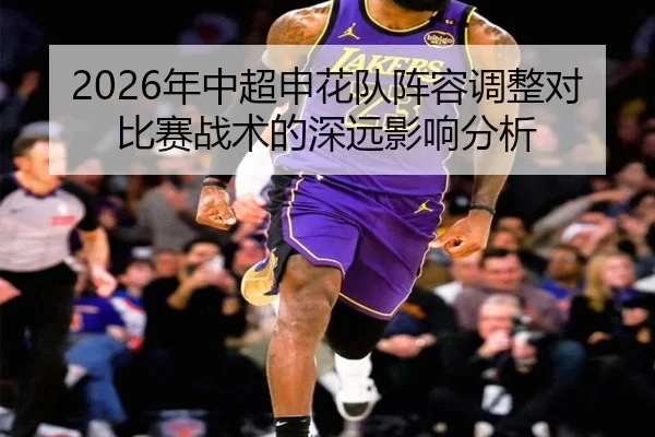 2026年中超申花队阵容调整对比赛战术的深远影响分析