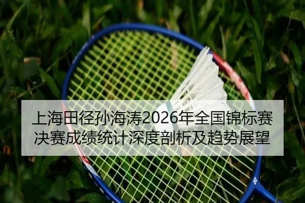 上海田径孙海涛2026年全国锦标赛决赛成绩统计深度剖析及趋势展望