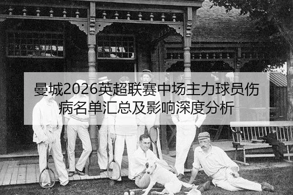 曼城2026英超联赛中场主力球员伤病名单汇总及影响深度分析